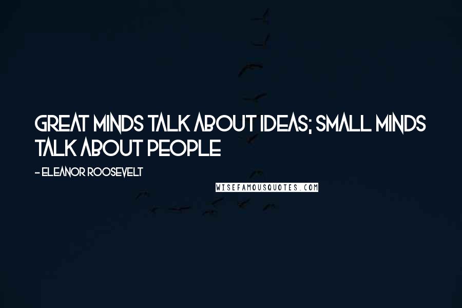 Eleanor Roosevelt Quotes: Great minds talk about ideas; small minds talk about people