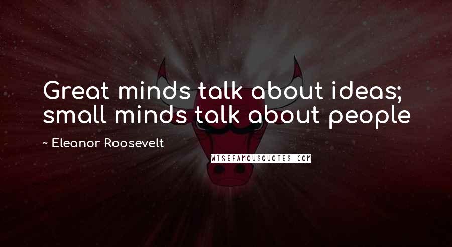 Eleanor Roosevelt Quotes: Great minds talk about ideas; small minds talk about people