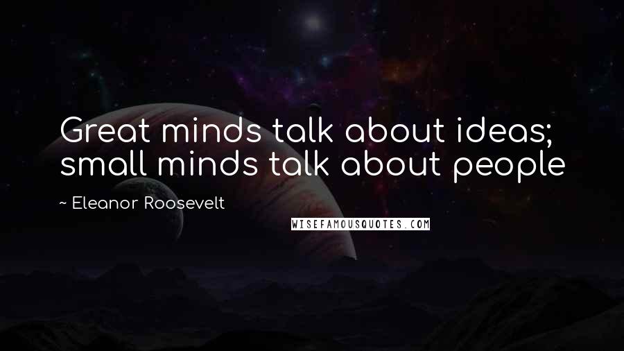 Eleanor Roosevelt Quotes: Great minds talk about ideas; small minds talk about people