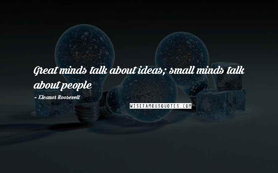 Eleanor Roosevelt Quotes: Great minds talk about ideas; small minds talk about people