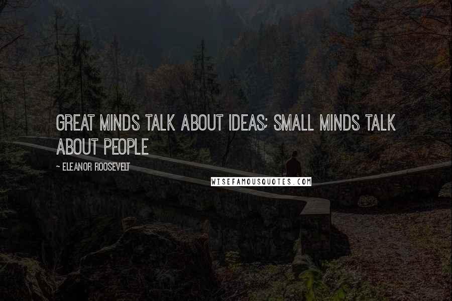 Eleanor Roosevelt Quotes: Great minds talk about ideas; small minds talk about people