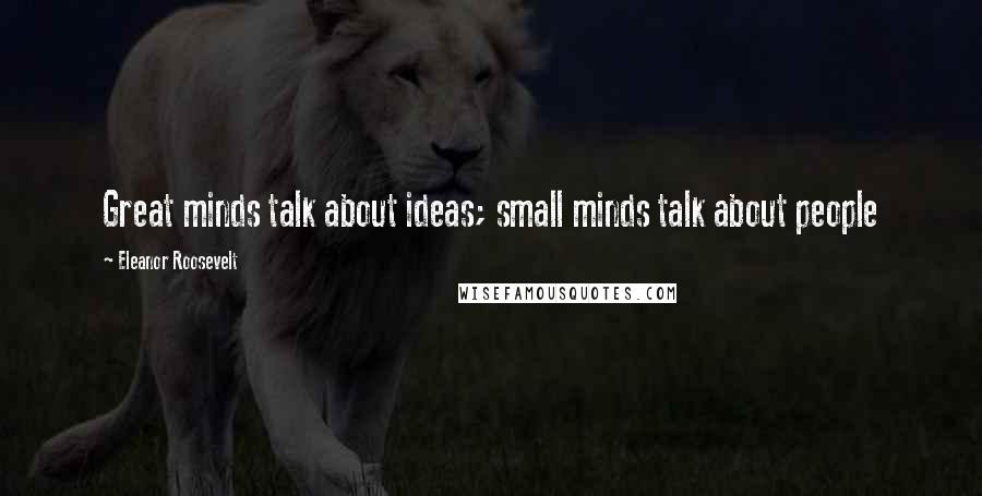 Eleanor Roosevelt Quotes: Great minds talk about ideas; small minds talk about people