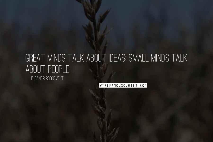 Eleanor Roosevelt Quotes: Great minds talk about ideas; small minds talk about people