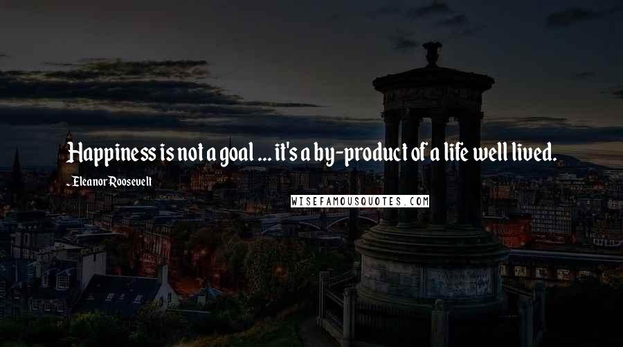 Eleanor Roosevelt Quotes: Happiness is not a goal ... it's a by-product of a life well lived.