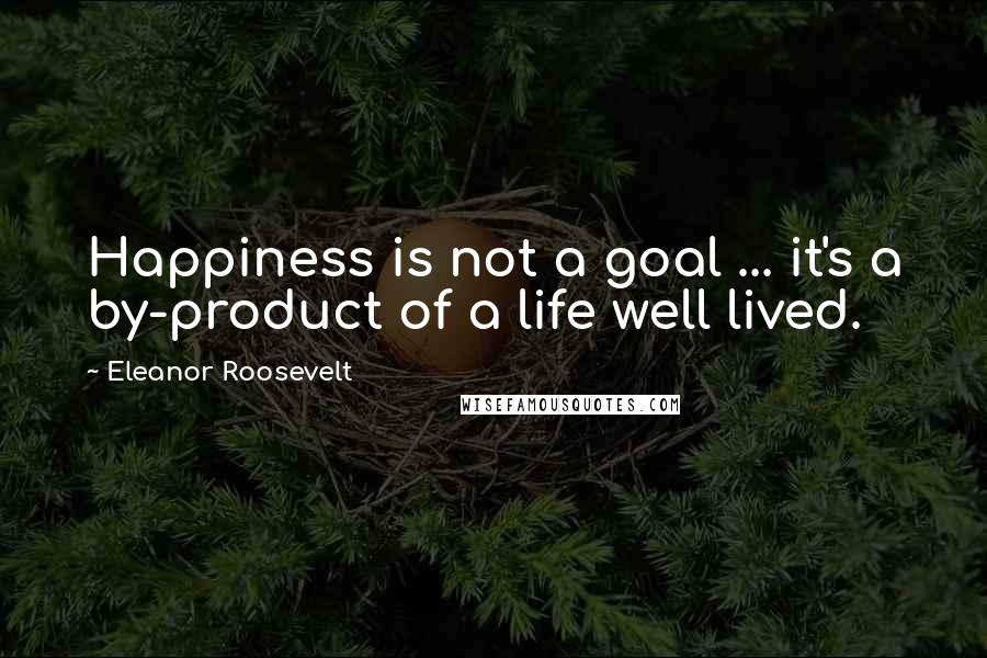 Eleanor Roosevelt Quotes: Happiness is not a goal ... it's a by-product of a life well lived.