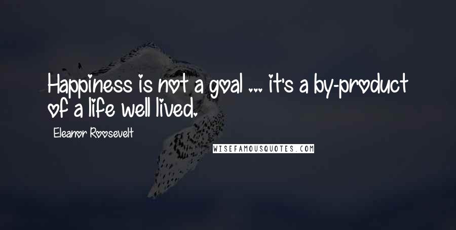 Eleanor Roosevelt Quotes: Happiness is not a goal ... it's a by-product of a life well lived.