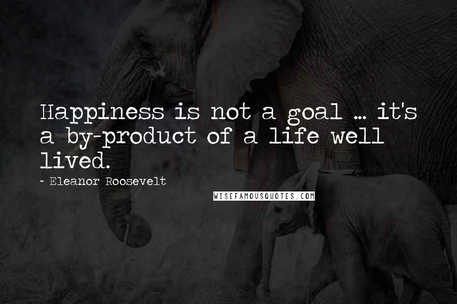 Eleanor Roosevelt Quotes: Happiness is not a goal ... it's a by-product of a life well lived.