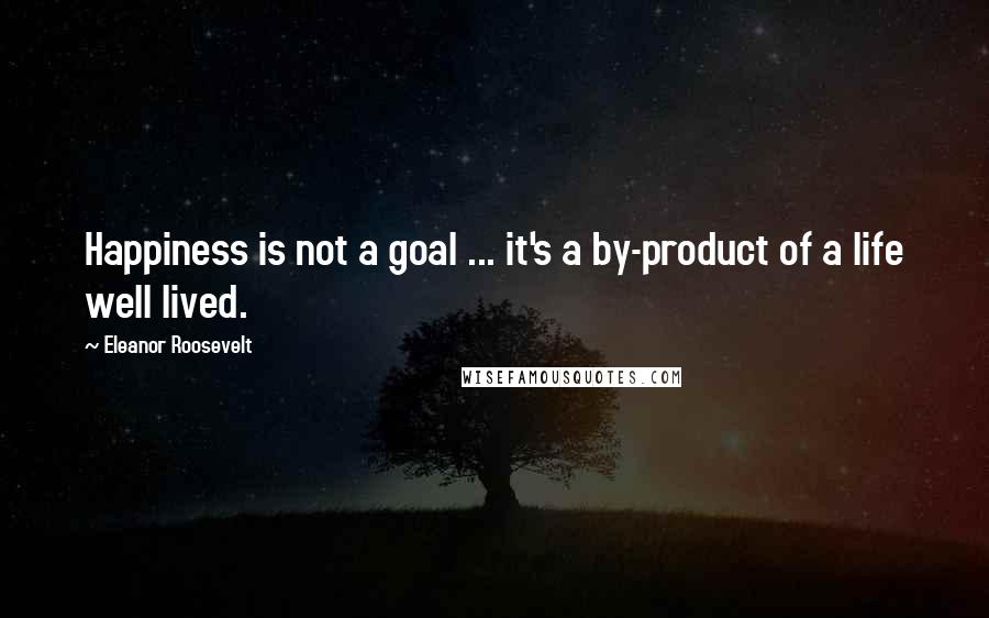 Eleanor Roosevelt Quotes: Happiness is not a goal ... it's a by-product of a life well lived.