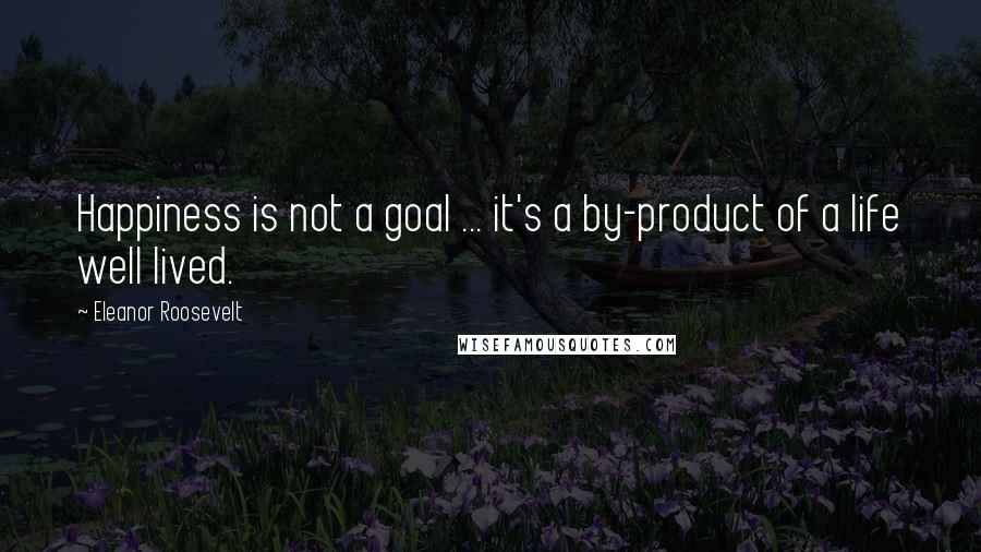 Eleanor Roosevelt Quotes: Happiness is not a goal ... it's a by-product of a life well lived.