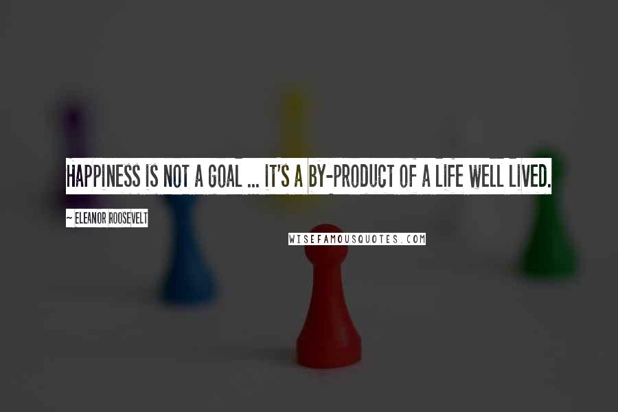 Eleanor Roosevelt Quotes: Happiness is not a goal ... it's a by-product of a life well lived.