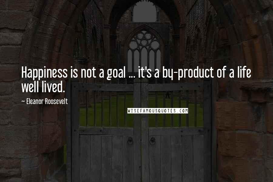 Eleanor Roosevelt Quotes: Happiness is not a goal ... it's a by-product of a life well lived.