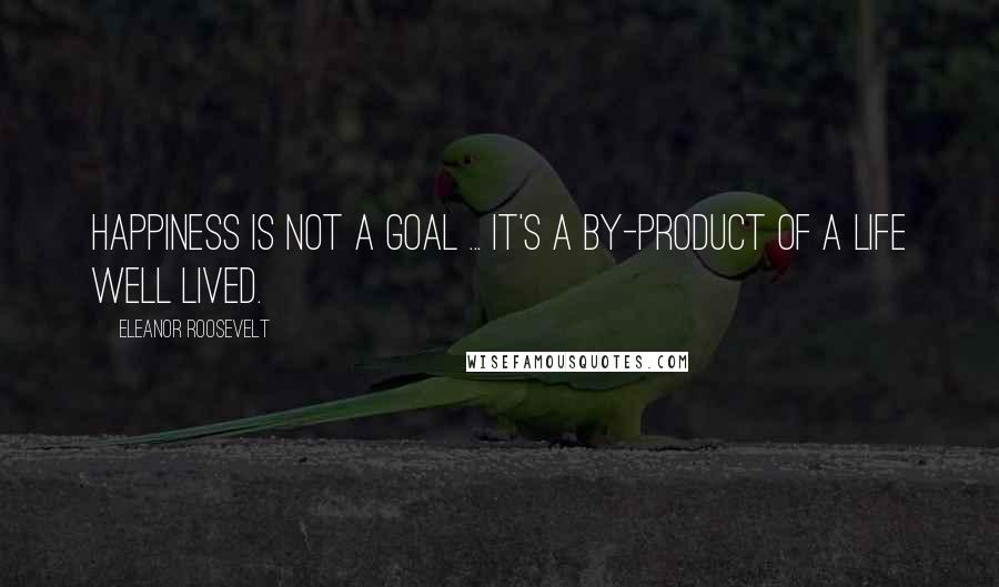 Eleanor Roosevelt Quotes: Happiness is not a goal ... it's a by-product of a life well lived.