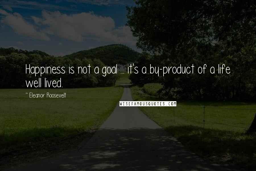 Eleanor Roosevelt Quotes: Happiness is not a goal ... it's a by-product of a life well lived.