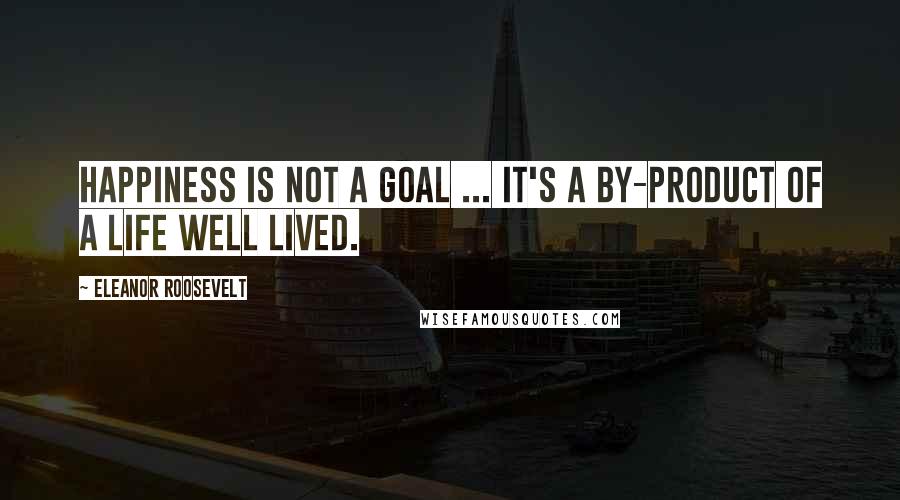 Eleanor Roosevelt Quotes: Happiness is not a goal ... it's a by-product of a life well lived.