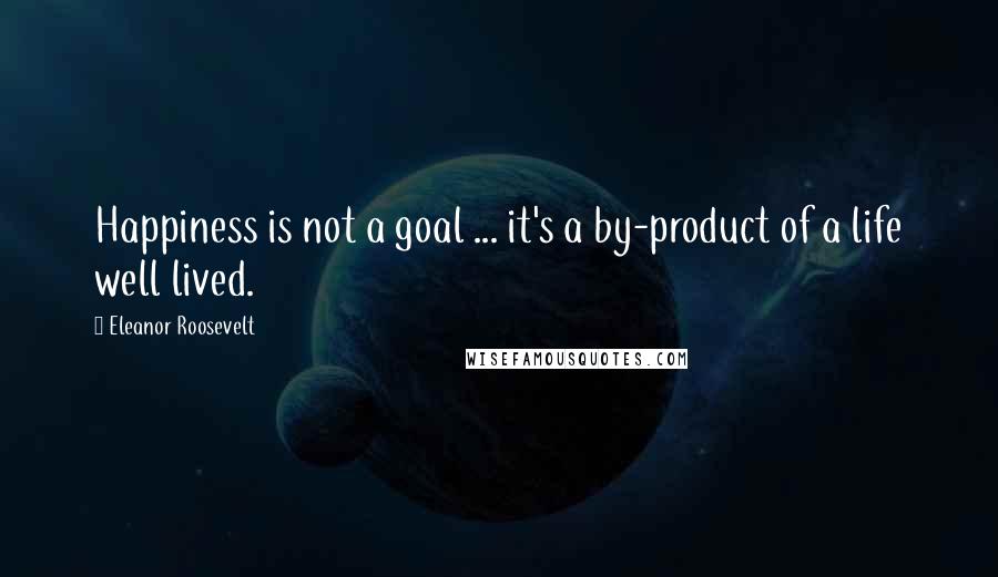 Eleanor Roosevelt Quotes: Happiness is not a goal ... it's a by-product of a life well lived.