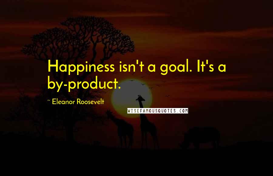 Eleanor Roosevelt Quotes: Happiness isn't a goal. It's a by-product.