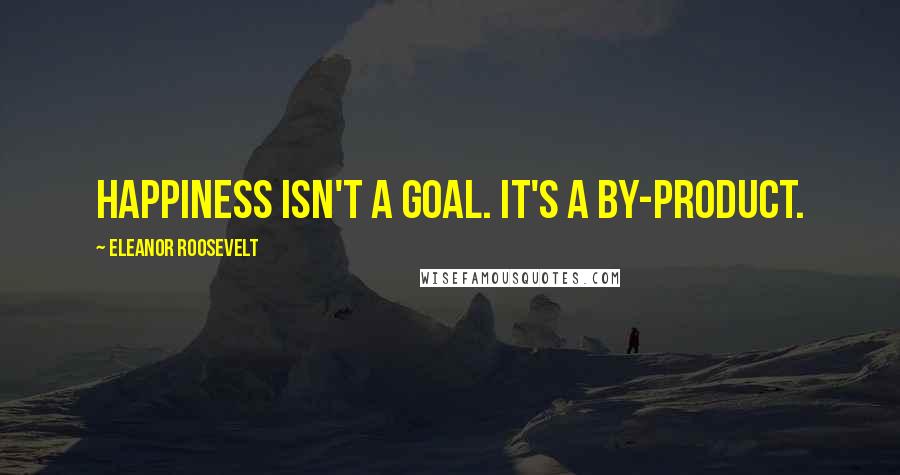 Eleanor Roosevelt Quotes: Happiness isn't a goal. It's a by-product.