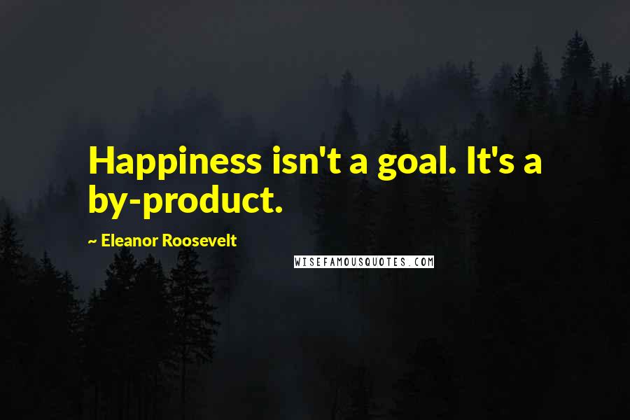 Eleanor Roosevelt Quotes: Happiness isn't a goal. It's a by-product.