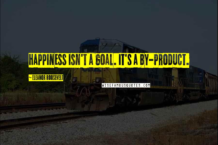 Eleanor Roosevelt Quotes: Happiness isn't a goal. It's a by-product.