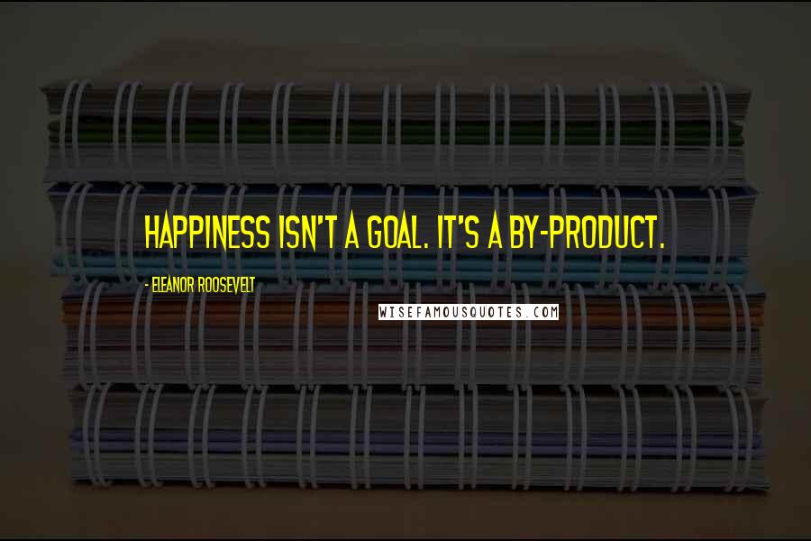 Eleanor Roosevelt Quotes: Happiness isn't a goal. It's a by-product.