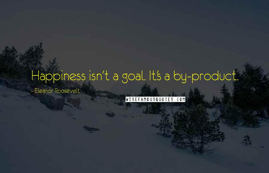 Eleanor Roosevelt Quotes: Happiness isn't a goal. It's a by-product.