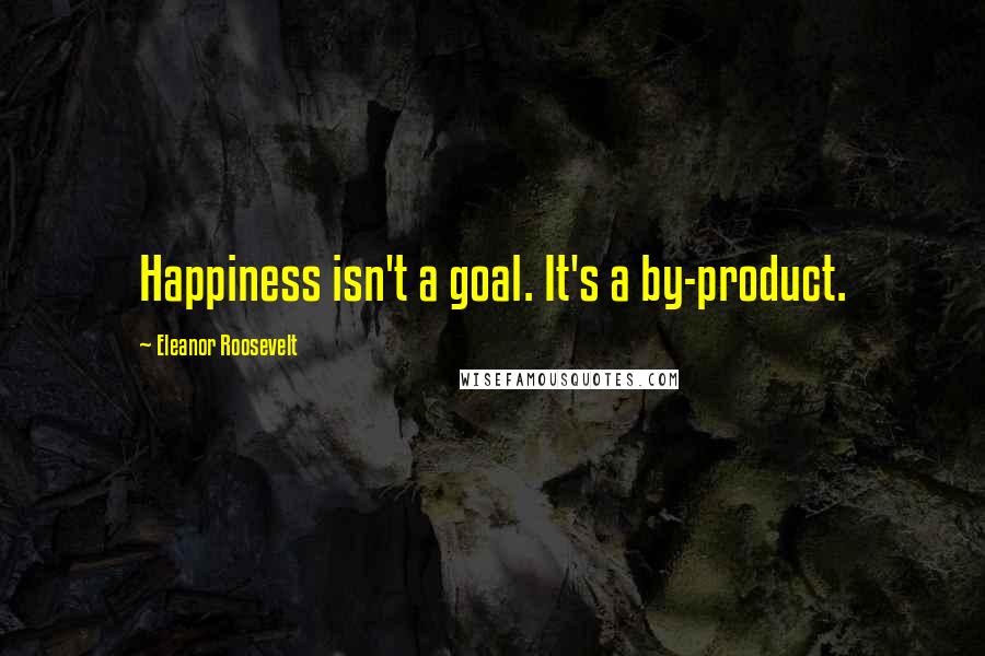 Eleanor Roosevelt Quotes: Happiness isn't a goal. It's a by-product.
