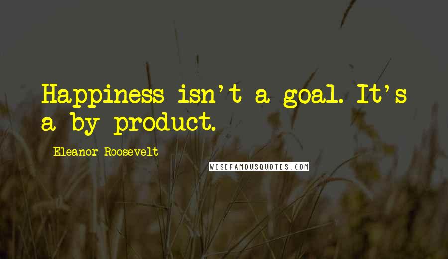 Eleanor Roosevelt Quotes: Happiness isn't a goal. It's a by-product.