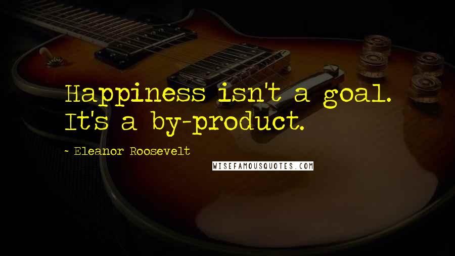 Eleanor Roosevelt Quotes: Happiness isn't a goal. It's a by-product.