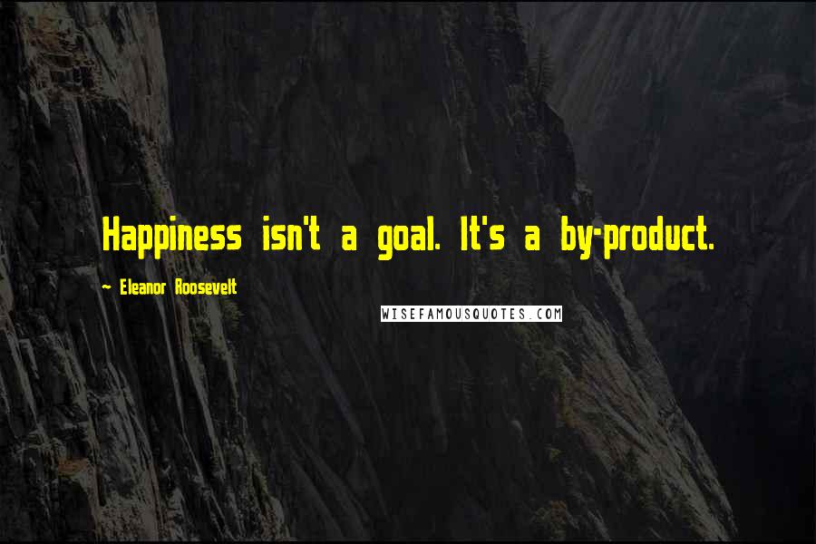 Eleanor Roosevelt Quotes: Happiness isn't a goal. It's a by-product.