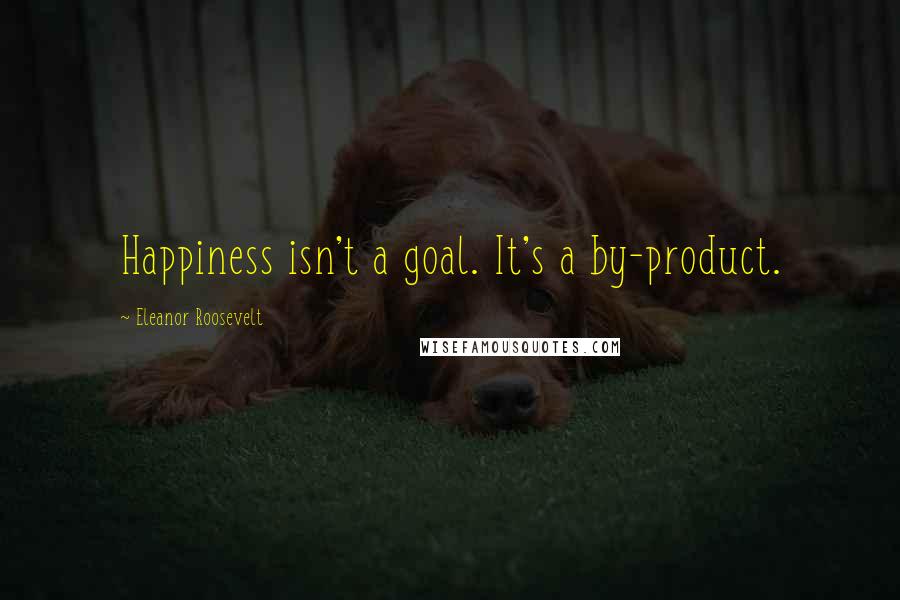 Eleanor Roosevelt Quotes: Happiness isn't a goal. It's a by-product.