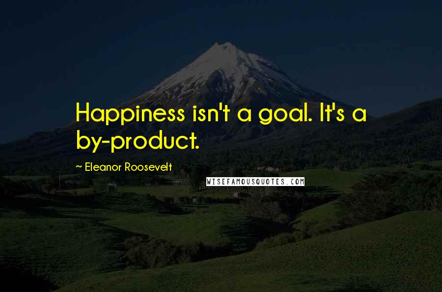 Eleanor Roosevelt Quotes: Happiness isn't a goal. It's a by-product.