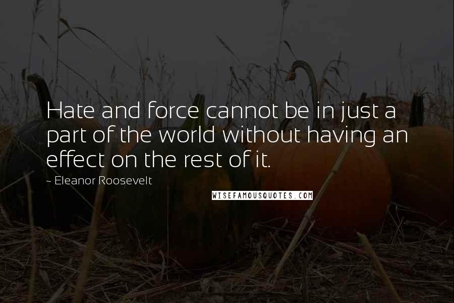 Eleanor Roosevelt Quotes: Hate and force cannot be in just a part of the world without having an effect on the rest of it.