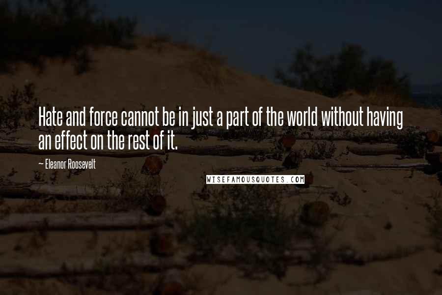 Eleanor Roosevelt Quotes: Hate and force cannot be in just a part of the world without having an effect on the rest of it.