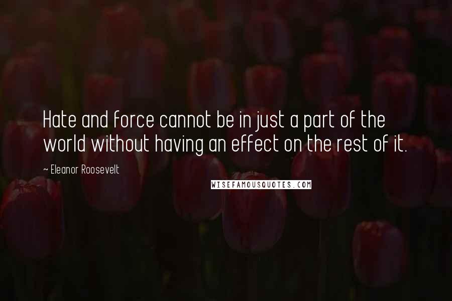 Eleanor Roosevelt Quotes: Hate and force cannot be in just a part of the world without having an effect on the rest of it.