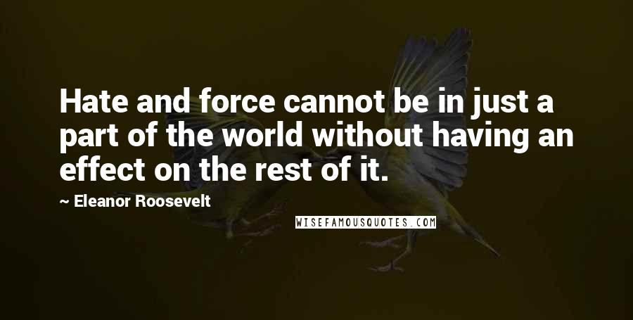 Eleanor Roosevelt Quotes: Hate and force cannot be in just a part of the world without having an effect on the rest of it.