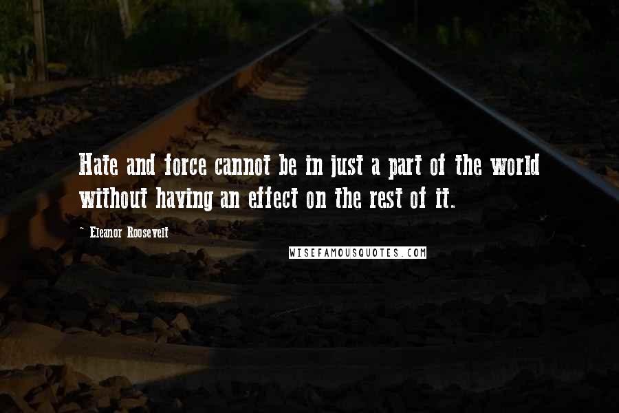 Eleanor Roosevelt Quotes: Hate and force cannot be in just a part of the world without having an effect on the rest of it.