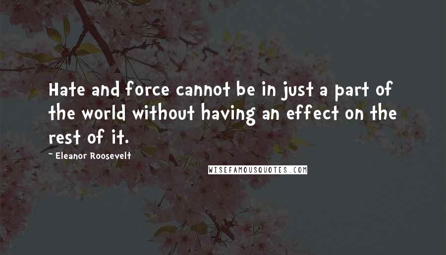Eleanor Roosevelt Quotes: Hate and force cannot be in just a part of the world without having an effect on the rest of it.