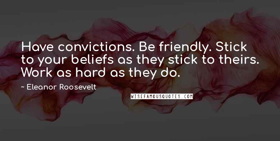 Eleanor Roosevelt Quotes: Have convictions. Be friendly. Stick to your beliefs as they stick to theirs. Work as hard as they do.