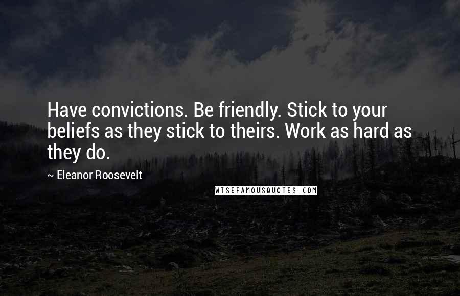 Eleanor Roosevelt Quotes: Have convictions. Be friendly. Stick to your beliefs as they stick to theirs. Work as hard as they do.