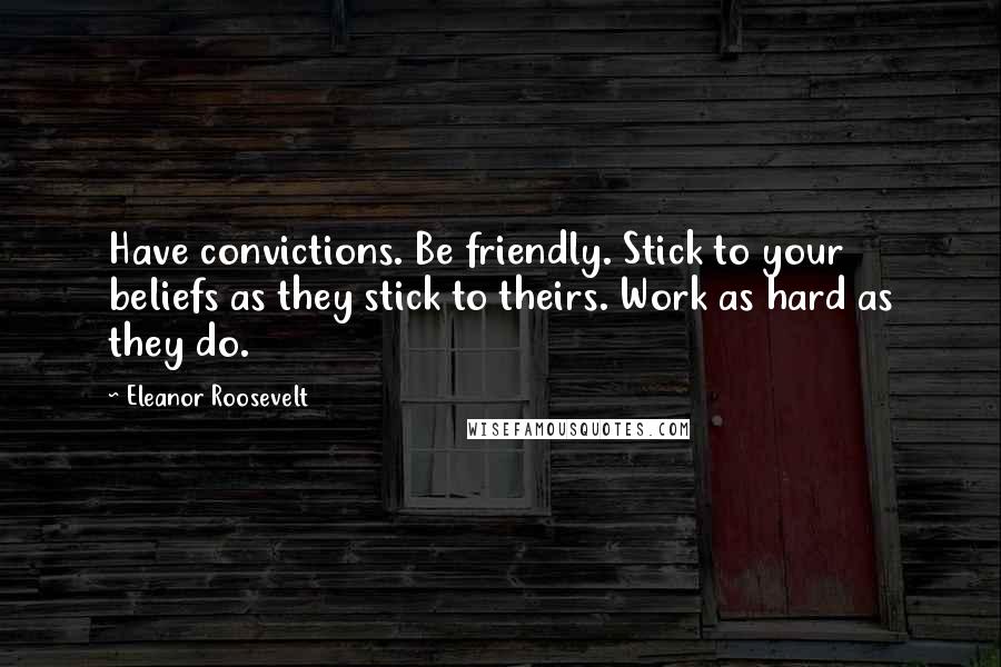Eleanor Roosevelt Quotes: Have convictions. Be friendly. Stick to your beliefs as they stick to theirs. Work as hard as they do.