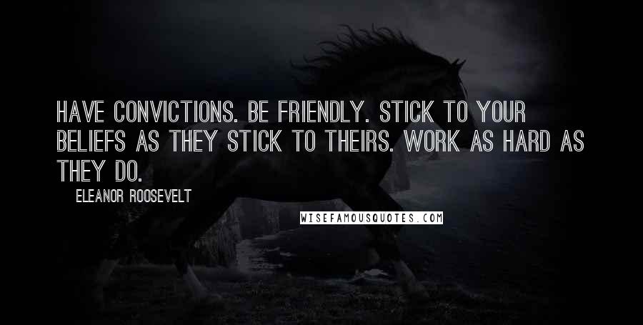 Eleanor Roosevelt Quotes: Have convictions. Be friendly. Stick to your beliefs as they stick to theirs. Work as hard as they do.