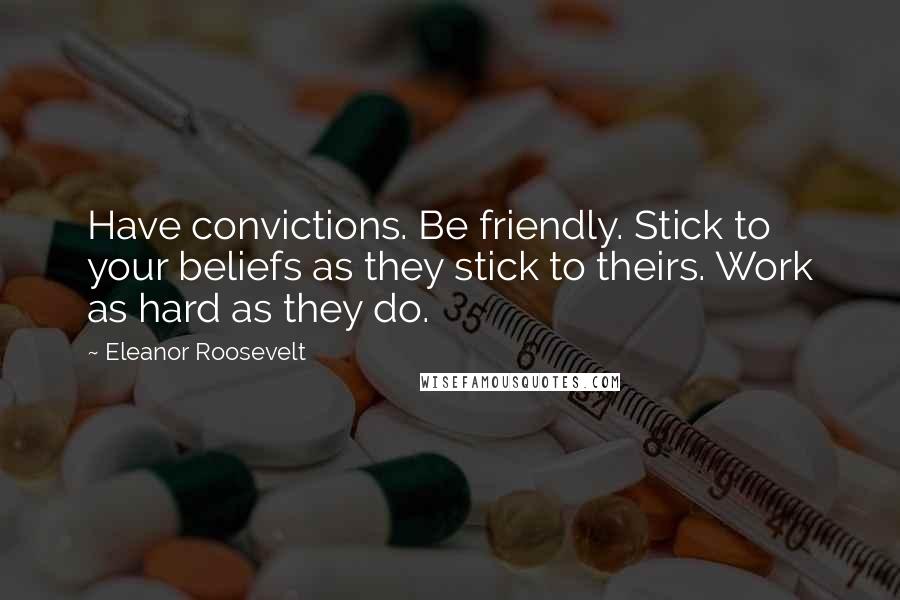 Eleanor Roosevelt Quotes: Have convictions. Be friendly. Stick to your beliefs as they stick to theirs. Work as hard as they do.