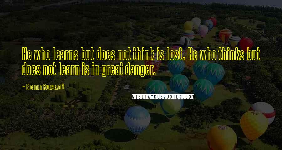 Eleanor Roosevelt Quotes: He who learns but does not think is lost. He who thinks but does not learn is in great danger.