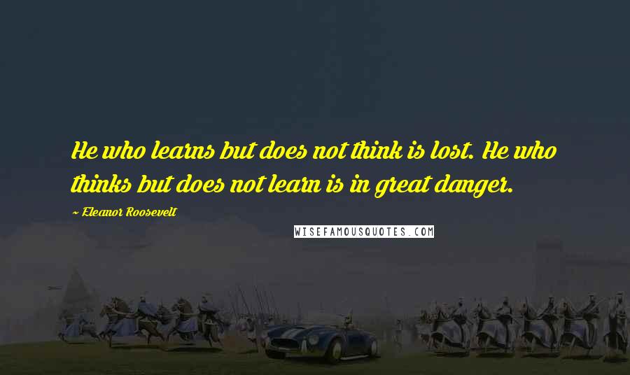 Eleanor Roosevelt Quotes: He who learns but does not think is lost. He who thinks but does not learn is in great danger.