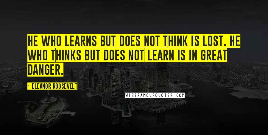 Eleanor Roosevelt Quotes: He who learns but does not think is lost. He who thinks but does not learn is in great danger.