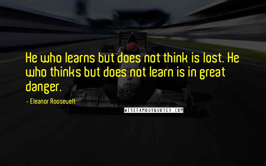 Eleanor Roosevelt Quotes: He who learns but does not think is lost. He who thinks but does not learn is in great danger.