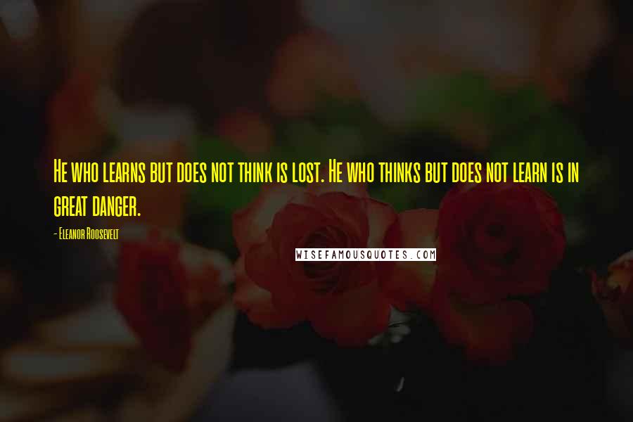 Eleanor Roosevelt Quotes: He who learns but does not think is lost. He who thinks but does not learn is in great danger.