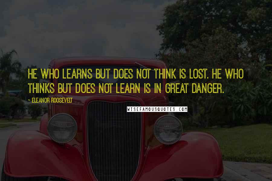 Eleanor Roosevelt Quotes: He who learns but does not think is lost. He who thinks but does not learn is in great danger.