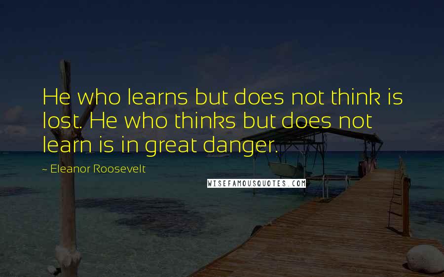 Eleanor Roosevelt Quotes: He who learns but does not think is lost. He who thinks but does not learn is in great danger.