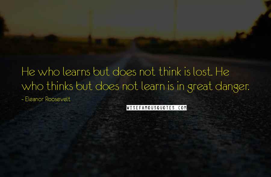 Eleanor Roosevelt Quotes: He who learns but does not think is lost. He who thinks but does not learn is in great danger.